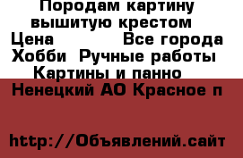 Породам картину вышитую крестом › Цена ­ 8 000 - Все города Хобби. Ручные работы » Картины и панно   . Ненецкий АО,Красное п.